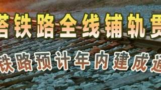 【热点关注】克塔铁路全线铺轨贯通 预计年内建成通车