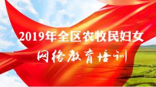 【学习专栏】2019年全区农牧民妇女网络教育培训（三）