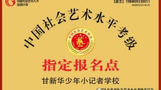 【考级资讯】甘新华少年小记者学校设立中国社会艺术协会艺术水平指定报名点